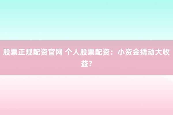 股票正规配资官网 个人股票配资：小资金撬动大收益？