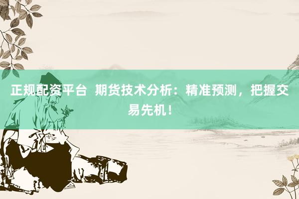 正规配资平台  期货技术分析：精准预测，把握交易先机！