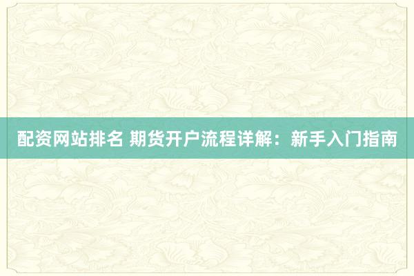 配资网站排名 期货开户流程详解：新手入门指南