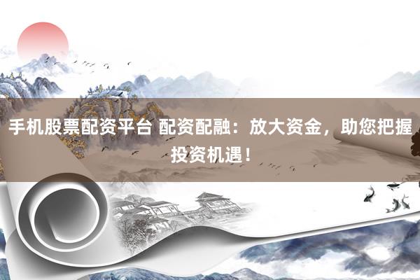 手机股票配资平台 配资配融:放大资金,助您把握投资机遇!