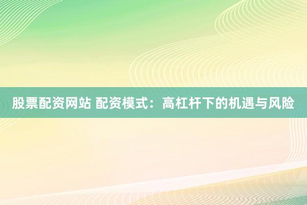 股票配资网站 配资模式：高杠杆下的机遇与风险