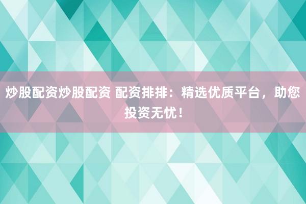 炒股配资炒股配资 配资排排:精选优质平台,助您投资无忧!