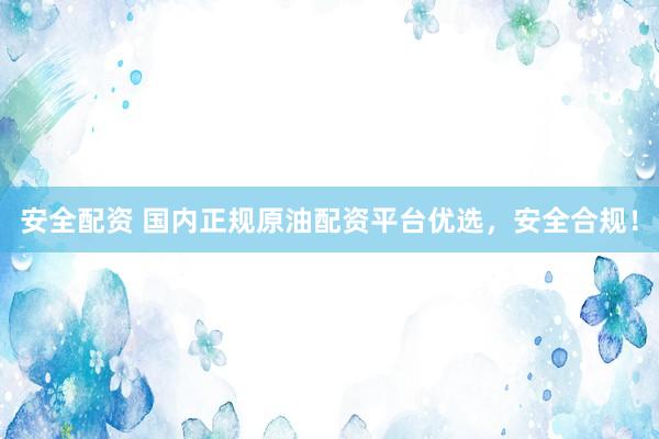 安全配资 国内正规原油配资平台优选,安全合规!