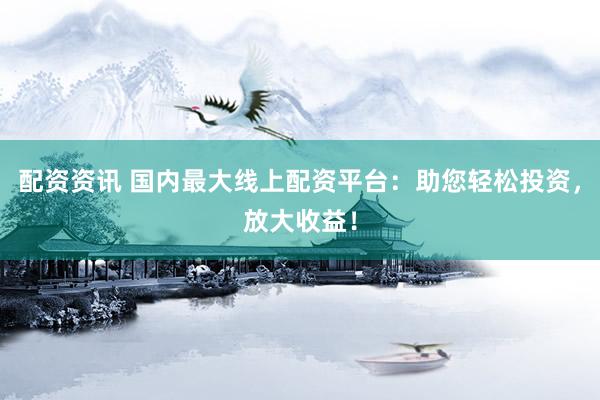配资资讯 国内最大线上配资平台:助您轻松投资,放大收益!
