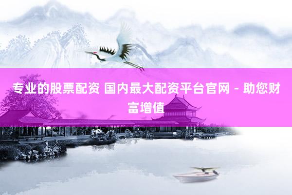 专业的股票配资 国内最大配资平台官网 - 助您财富增值