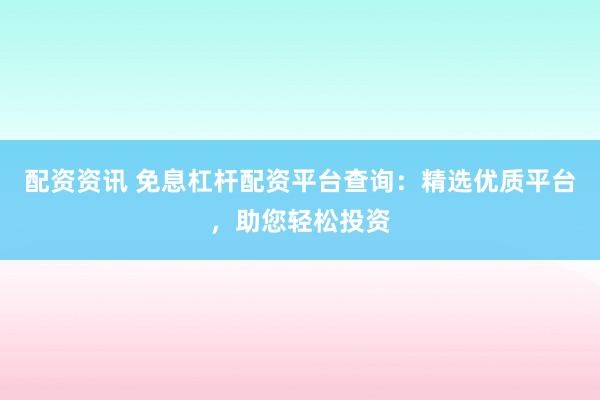 配资资讯 免息杠杆配资平台查询:精选优质平台,助您轻松投资