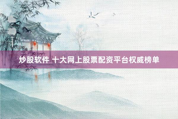 炒股软件 十大网上股票配资平台权威榜单
