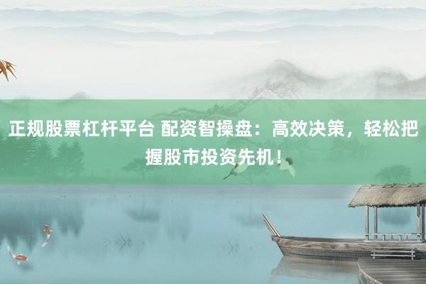 正规股票杠杆平台 配资智操盘:高效决策,轻松把握股市投资先机!