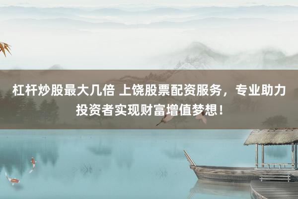 杠杆炒股最大几倍 上饶股票配资服务,专业助力投资者实现财富增值梦想!