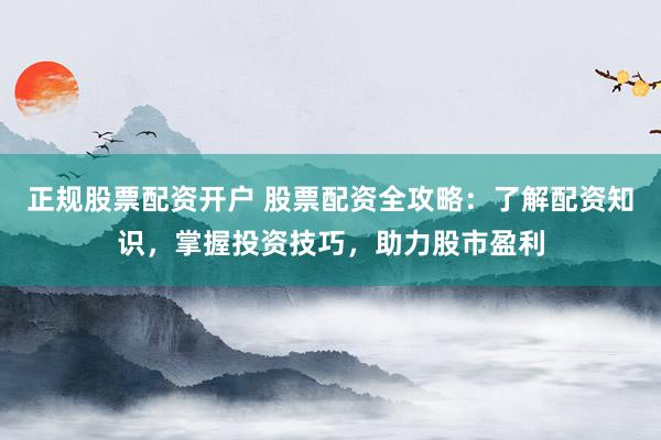 正规股票配资开户 股票配资全攻略:了解配资知识,掌握投资技巧,助力股市盈利