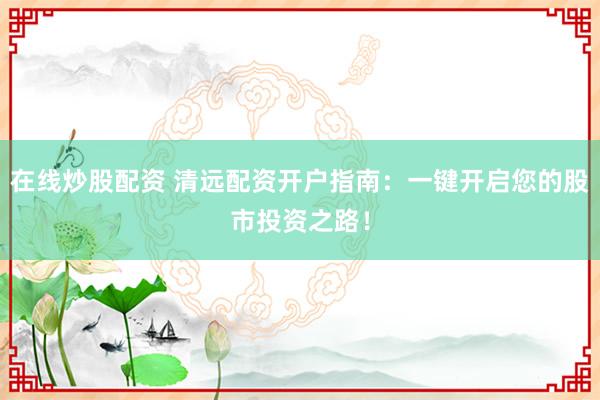在线炒股配资 清远配资开户指南:一键开启您的股市投资之路!