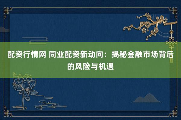 配资行情网 同业配资新动向:揭秘金融市场背后的风险与机遇