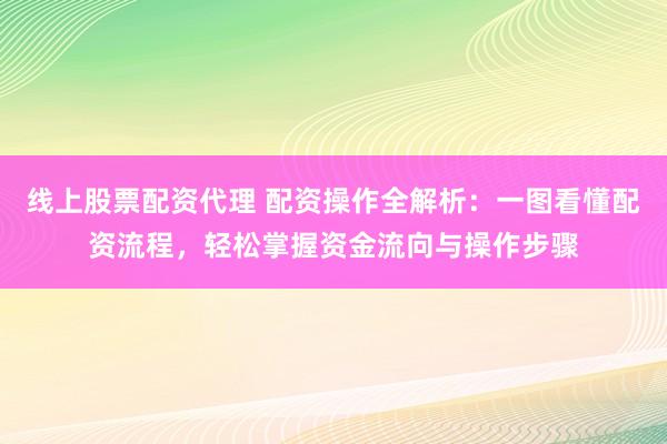 线上股票配资代理 配资操作全解析：一图看懂配资流程，轻松掌握资金流向与操作步骤