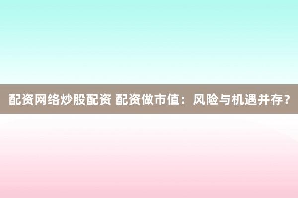 配资网络炒股配资 配资做市值:风险与机遇并存?