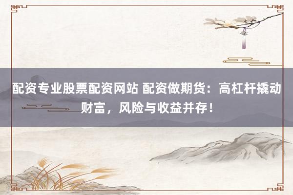 配资专业股票配资网站 配资做期货:高杠杆撬动财富,风险与收益并存!