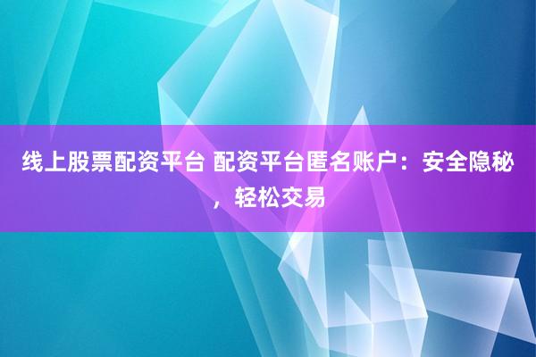 线上股票配资平台 配资平台匿名账户:安全隐秘,轻松交易