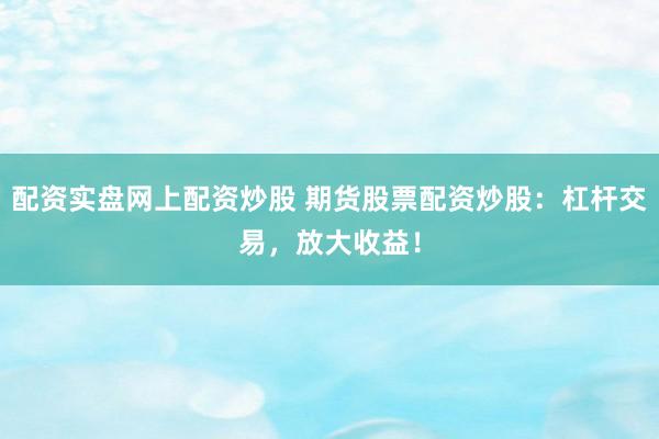 配资实盘网上配资炒股 期货股票配资炒股：杠杆交易，放大收益！