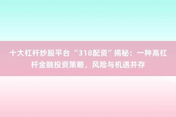 十大杠杆炒股平台 “318配资”揭秘：一种高杠杆金融投资策略，风险与机遇并存