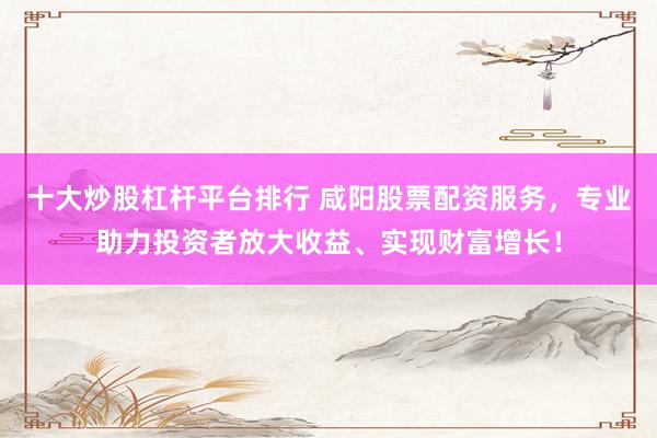 十大炒股杠杆平台排行 咸阳股票配资服务,专业助力投资者放大收益、实现财富增长!