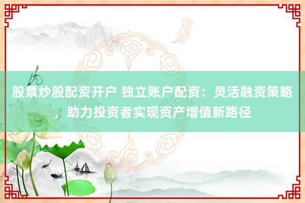 股票炒股配资开户 独立账户配资:灵活融资策略,助力投资者实现资产增值新路径