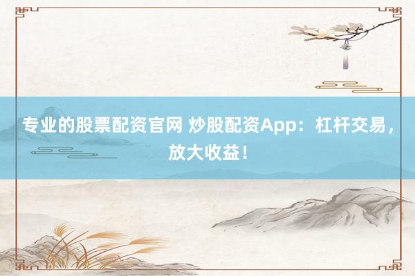 专业的股票配资官网 炒股配资App:杠杆交易,放大收益!