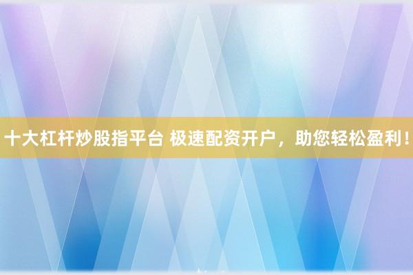 十大杠杆炒股指平台 极速配资开户,助您轻松盈利!