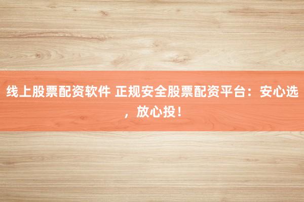 线上股票配资软件 正规安全股票配资平台：安心选，放心投！