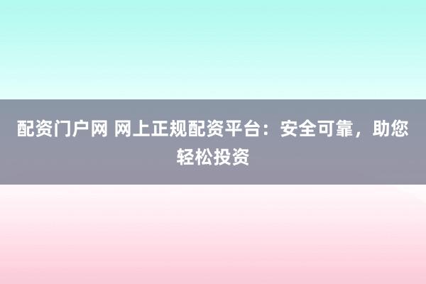 配资门户网 网上正规配资平台：安全可靠，助您轻松投资