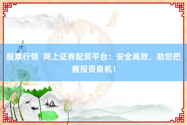股票行情 网上证券配资平台:安全高效,助您把握投资良机!