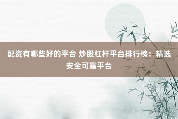 配资有哪些好的平台 炒股杠杆平台排行榜:精选安全可靠平台