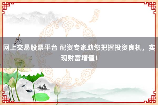 网上交易股票平台 配资专家助您把握投资良机，实现财富增值！