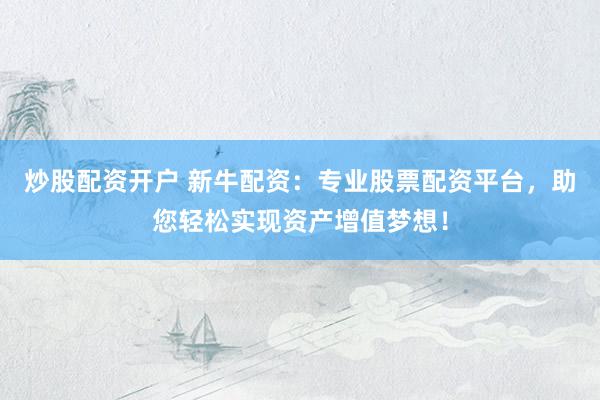 炒股配资开户 新牛配资：专业股票配资平台，助您轻松实现资产增值梦想！