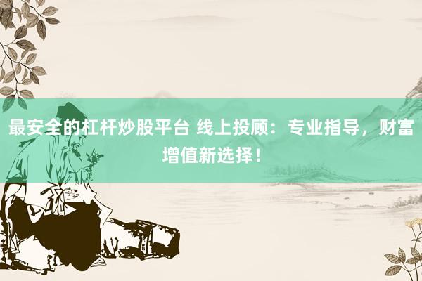 最安全的杠杆炒股平台 线上投顾：专业指导，财富增值新选择！