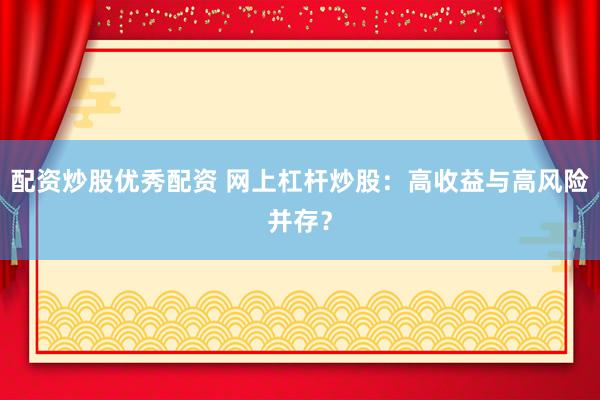 配资炒股优秀配资 网上杠杆炒股：高收益与高风险并存？