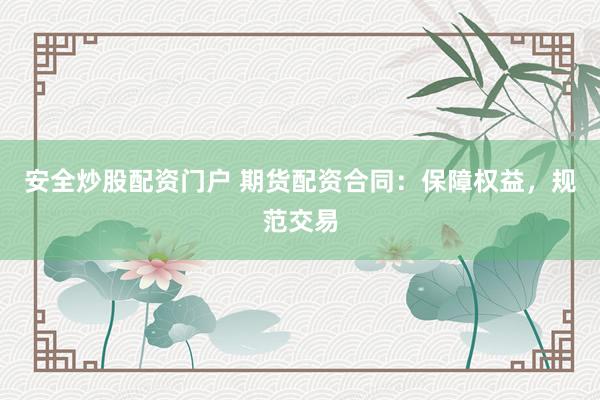 安全炒股配资门户 期货配资合同：保障权益，规范交易