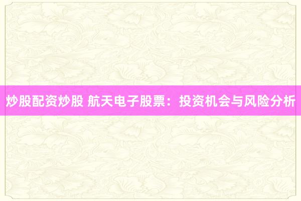 炒股配资炒股 航天电子股票：投资机会与风险分析