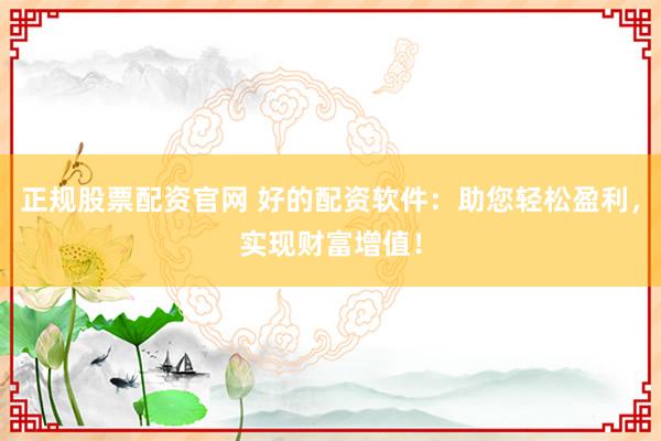 正规股票配资官网 好的配资软件：助您轻松盈利，实现财富增值！