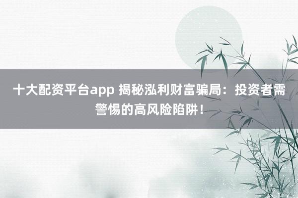 十大配资平台app 揭秘泓利财富骗局：投资者需警惕的高风险陷阱！