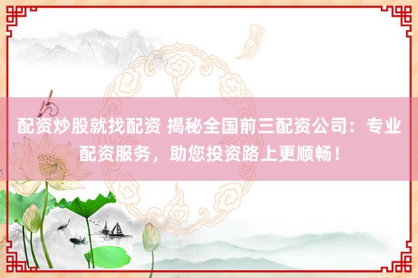 配资炒股就找配资 揭秘全国前三配资公司：专业配资服务，助您投资路上更顺畅！