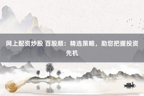 网上配资炒股 百股顺:精选策略,助您把握投资先机