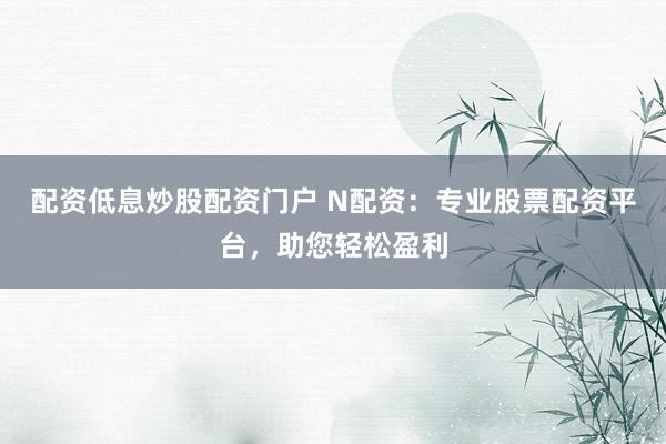配资低息炒股配资门户 N配资：专业股票配资平台，助您轻松盈利