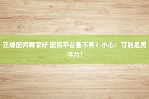 正规配资哪家好 配资平台查不到?小心!可能是黑平台!
