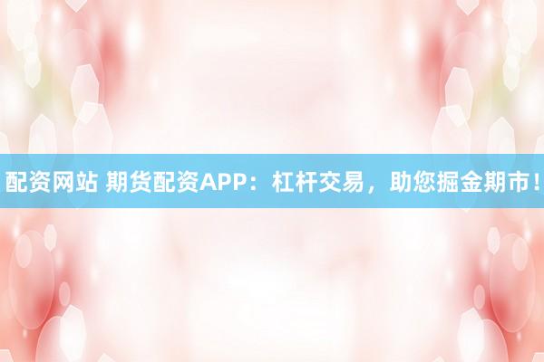 配资网站 期货配资APP:杠杆交易,助您掘金期市!