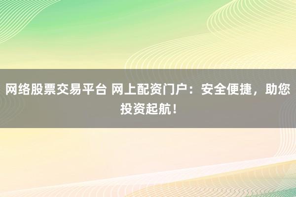 网络股票交易平台 网上配资门户：安全便捷，助您投资起航！