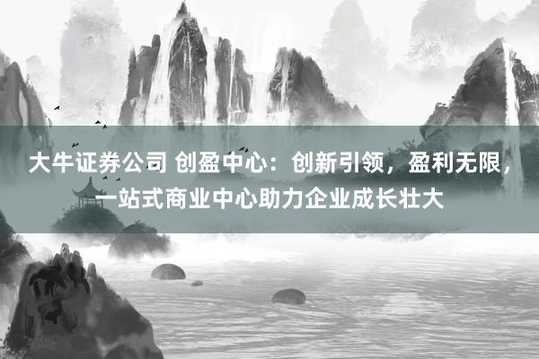 大牛证券公司 创盈中心：创新引领，盈利无限，<a href=
