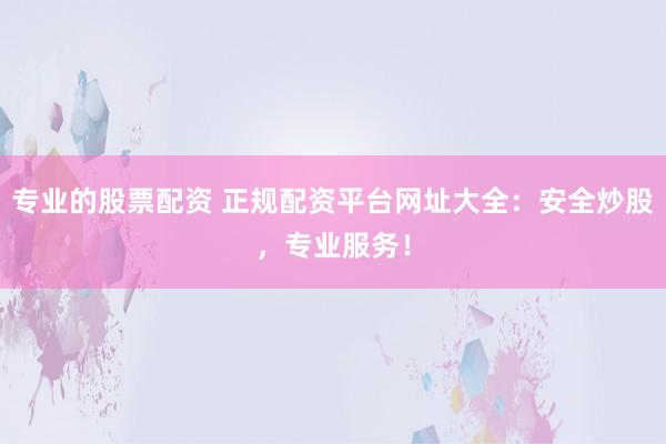 专业的股票配资 正规配资平台网址大全:安全炒股,专业服务!