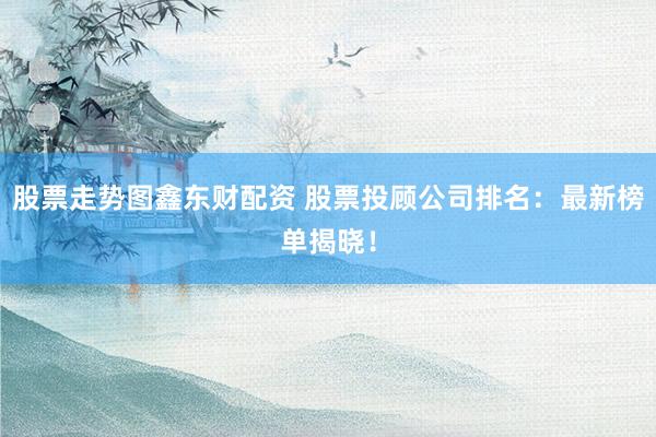 股票走势图鑫东财配资 股票投顾公司排名:最新榜单揭晓!