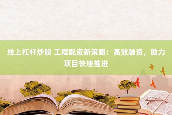 线上杠杆炒股 工程配资新策略:高效融资,助力项目快速推进