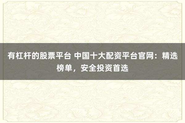 有杠杆的股票平台 中国十大配资平台官网:精选榜单,安全投资首选