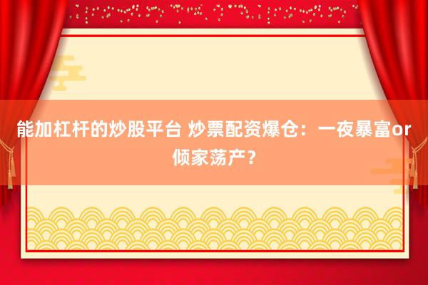 能加杠杆的炒股平台 炒票配资爆仓:一夜暴富or倾家荡产?